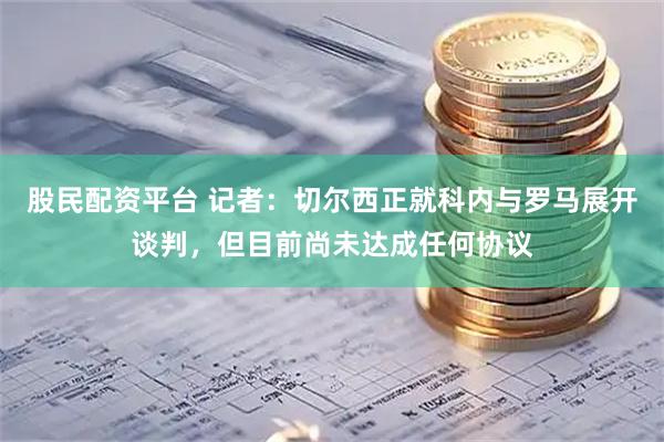 股民配资平台 记者：切尔西正就科内与罗马展开谈判，但目前尚未达成任何协议
