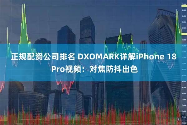 正规配资公司排名 DXOMARK详解iPhone 18 Pro视频：对焦防抖出色
