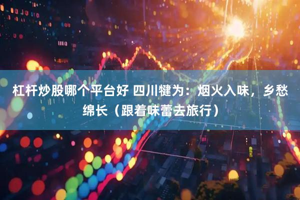 杠杆炒股哪个平台好 四川犍为：烟火入味，乡愁绵长（跟着味蕾去旅行）