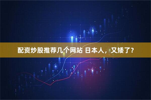 配资炒股推荐几个网站 日本人，又矮了？