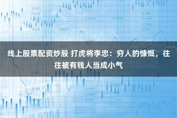 线上股票配资炒股 打虎将李忠：穷人的慷慨，往往被有钱人当成小气