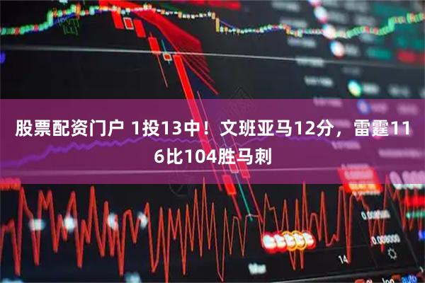 股票配资门户 1投13中！文班亚马12分，雷霆116比104胜马刺